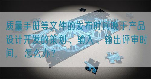 質(zhì)量手冊(cè)等文件的發(fā)布時(shí)間晚于產(chǎn)品設(shè)計(jì)開發(fā)的策劃、輸入、輸出評(píng)審時(shí)間，怎么辦？(圖1)