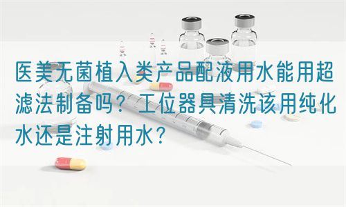 醫(yī)美無菌植入類產品配液用水能用超濾法制備嗎？工位器具清洗該用純化水還是注射用水？(圖1)