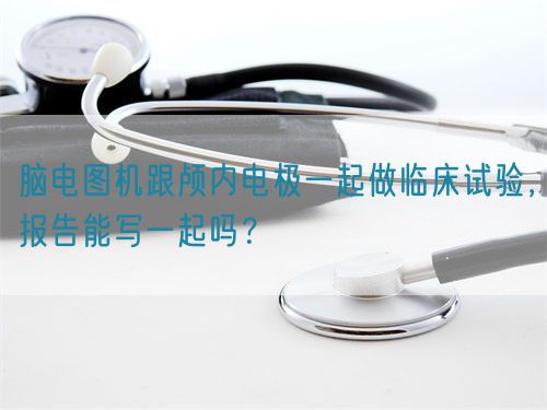 腦電圖機(jī)跟顱內(nèi)電極一起做臨床試驗(yàn)，報(bào)告能寫一起嗎？(圖1)