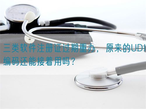 三類軟件注冊證過期重辦，原來的UDI編碼還能接著用嗎？(圖1)
