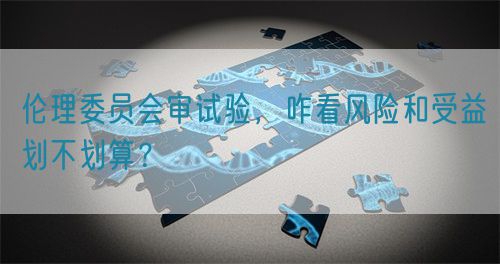 倫理委員會(huì)審試驗(yàn)，咋看風(fēng)險(xiǎn)和受益劃不劃算？(圖1)
