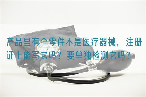 產(chǎn)品里有個(gè)零件不是醫(yī)療器械，注冊(cè)證上能寫它嗎？要單獨(dú)檢測(cè)它嗎？(圖1)