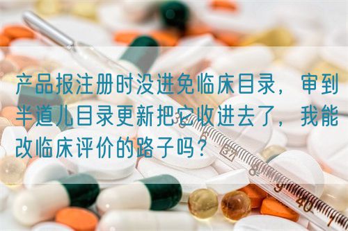 產(chǎn)品報(bào)注冊(cè)時(shí)沒進(jìn)免臨床目錄，審到半道兒目錄更新把它收進(jìn)去了，我能改臨床評(píng)價(jià)的路子嗎？(圖1)