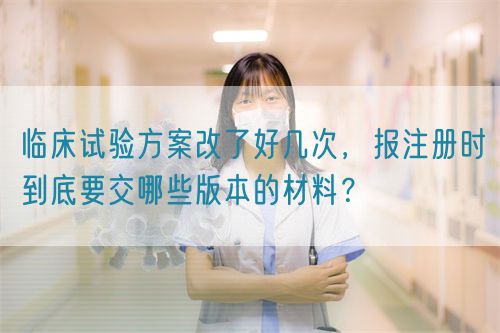 臨床試驗方案改了好幾次，報注冊時到底要交哪些版本的材料？(圖1)
