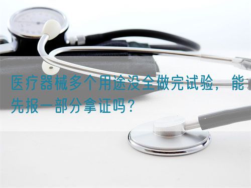 醫(yī)療器械多個用途沒全做完試驗，能先報一部分拿證嗎？