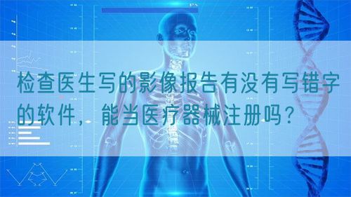 檢查醫(yī)生寫的影像報(bào)告有沒有寫錯(cuò)字的軟件，能當(dāng)醫(yī)療器械注冊嗎？(圖1)