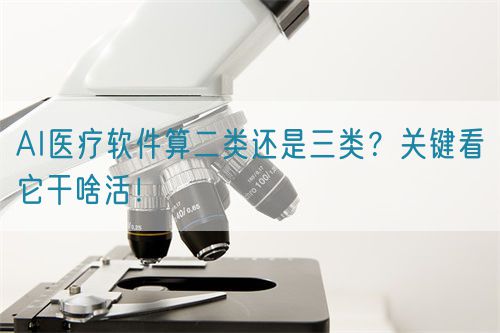 AI醫(yī)療軟件算二類還是三類？關(guān)鍵看它干啥活！(圖1)
