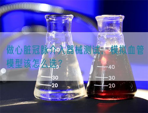 做心臟冠脈介入器械測(cè)試，模擬血管模型該怎么選？(圖1)