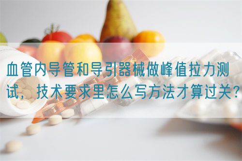 血管內(nèi)導(dǎo)管和導(dǎo)引器械做峰值拉力測試，技術(shù)要求里怎么寫方法才算過關(guān)？(圖1)