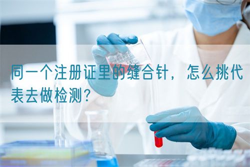 同一個注冊證里的縫合針，怎么挑代表去做檢測？(圖1)