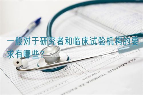 一般對(duì)于研究者和臨床試驗(yàn)機(jī)構(gòu)的要求有哪些？(圖1)
