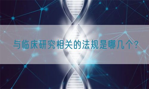 與臨床研究相關(guān)的法規(guī)是哪幾個？(圖1)