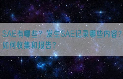 SAE有哪些？發(fā)生SAE記錄哪些內(nèi)容？如何收集和報告？(圖1)