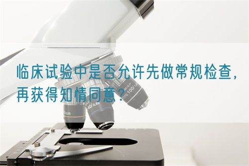 臨床試驗中是否允許先做常規(guī)檢查，再獲得知情同意？(圖1)